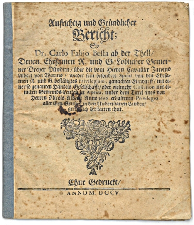 Copertina  Aufrichtig und gründlicher Bericht; so Dr. Carlo Fabio Besta ab der Thell, denen ehrsamen R. und G. Loblicher Gemeiner Dreyer Pündten, über die vom Herren Cavallier Jacomo Albert von Worms, wieder sein besondere Spcial von den ehrsamen R. und G. bestätigtes Privilegium, gemachten Einwurff, mit einer so genanten Handels Gesellschafft, oder vielmehr Collusion mit einichen Gemeinds-Leuten zu Aprica, under dem Tittel eines von Herren Nicolo Alberti Anno 1666 erhaltenen Privilegio aller Ertz-Gruben in den Underthanen Landen, gründlich Erstatten thut