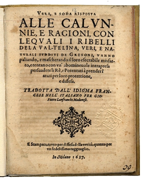 Copertina  Vera, e soda risposta alle calunnie, e ragioni, con lequali i ribelli della Val-telina, veri, e naturali sudditi de Grisoni, vanno paliando, e mascherando il loro esecrabile misfatto, e tentano con vn'abomineuole intrapresa persuadere li Rè, e Potentati à prender l'armi per loro protettione, e diffesa. Tradotta dall'idioma francese nell'italiano per Gio. Pietro Lanfranchi Modonese. E stampata, tanto per diffesa della verità, quanto per vn fedelissimo ragguaglio